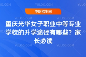 重慶光華女子職業(yè)中等專業(yè)學(xué)校的升學(xué)途徑有哪些？家長必讀