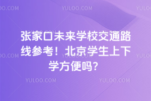 張家口未來學(xué)校交通路線參考！北京學(xué)生上下學(xué)方便嗎？
