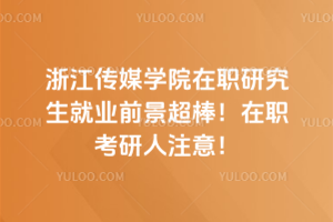 浙江傳媒學(xué)院在職研究生就業(yè)前景超棒！在職考研人注意！