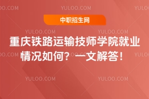 重慶鐵路運輸技師學(xué)院就業(yè)情況如何？一文解答！