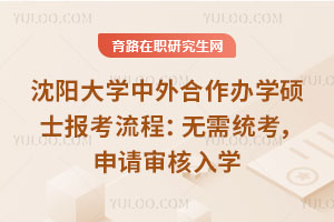 沈陽大學(xué)中外合作辦學(xué)碩士報考流程：無需統(tǒng)考，申請審核入學(xué)