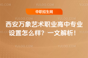 西安萬象藝術(shù)職業(yè)高中專業(yè)設(shè)置怎么樣？一文解析！