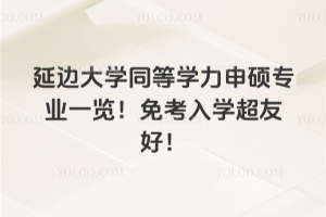 延邊大學(xué)同等學(xué)力申碩專業(yè)一覽！免考入學(xué)超友好！