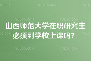 山西師范大學(xué)在職研究生必須到學(xué)校上課嗎？