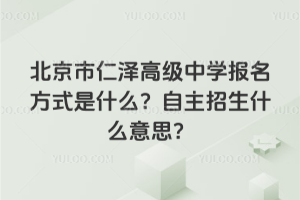 北京市仁澤高級中學報名方式是什么？自主招生什么意思？