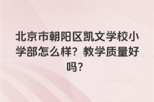北京市朝陽(yáng)區(qū)凱文學(xué)校小學(xué)部怎么樣？教學(xué)質(zhì)量好嗎？
