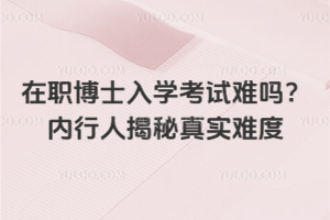 在職博士入學(xué)考試難嗎？內(nèi)行人揭秘真實(shí)難度