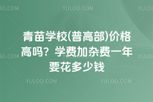 青苗學(xué)校(普高部)價(jià)格高嗎？學(xué)費(fèi)加雜費(fèi)一年要花多少錢