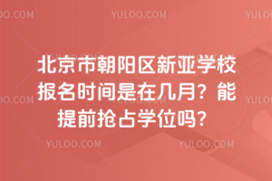 北京市朝陽區(qū)新亞學校報名時間是在幾月？能提前搶占學位嗎？