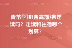 青苗學(xué)校(普高部)有走讀嗎？走讀和住宿哪個(gè)劃算？