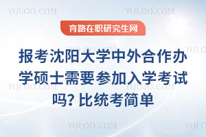 報考沈陽大學(xué)中外合作辦學(xué)碩士需要參加入學(xué)考試嗎？比統(tǒng)考簡單