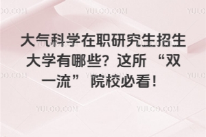 大氣科學(xué)在職研究生招生大學(xué)有哪些？這所 “雙一流” 院校必看！