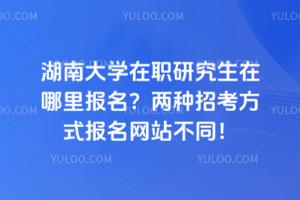 湖南大學(xué)在職研究生在哪里報(bào)名？?jī)煞N招考方式報(bào)名網(wǎng)站不同！