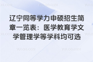 遼寧同等學(xué)力申碩招生簡(jiǎn)章一覽表：醫(yī)學(xué)教育學(xué)文學(xué)管理學(xué)等學(xué)科均可選