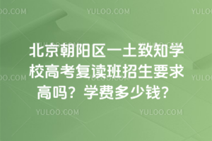 北京朝陽(yáng)區(qū)一土致知學(xué)校高考復(fù)讀班招生要求高嗎？學(xué)費(fèi)多少錢