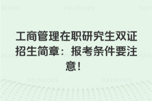 工商管理在職研究生雙證招生簡(jiǎn)章：考試內(nèi)容，學(xué)費(fèi)情況，報(bào)考條件都要注意！