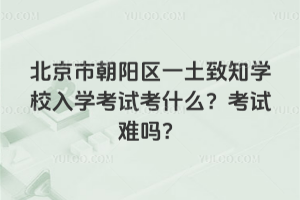 北京市朝陽區(qū)一土致知學(xué)校入學(xué)考試考什么？考試難嗎？