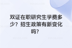 雙證在職研究生學(xué)費(fèi)多少？2026年招生政策有新變化嗎？