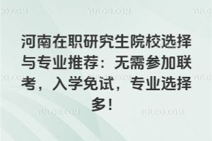 河南在職研究生院校選擇與專業(yè)推薦：無需參加聯(lián)考，入學免試，專業(yè)選擇多！
