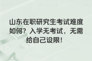 山東在職研究生考試難度如何？入學(xué)無考試，無需給自己設(shè)限！