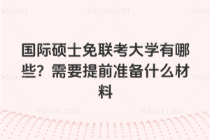 國際碩士免聯(lián)考大學有哪些？需要提前準備什么材料