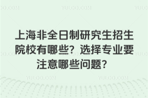 上海非全日制研究生招生院校有哪些？選擇專業(yè)要注意哪些問題？