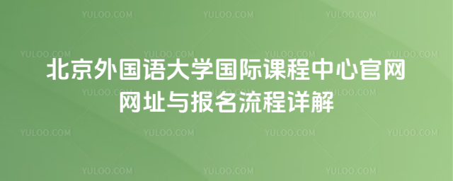 北京外國語大學(xué)國際課程中心官網(wǎng)網(wǎng)址與報名流程詳解