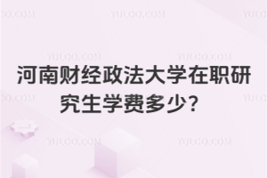 河南財經政法大學在職研究生學費多少？同等學力申碩，學費低還免試入學！