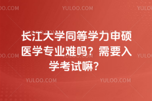 長江大學同等學力申碩醫(yī)學專業(yè)難嗎？需要入學考試嘛？
