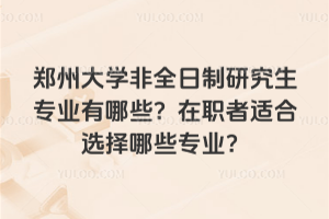 鄭州大學非全日制研究生專業(yè)有哪些？在職者適合選擇哪些專業(yè)？