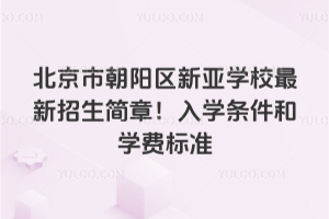 北京市朝陽區(qū)新亞學(xué)校最新招生簡(jiǎn)章！入學(xué)條件和學(xué)費(fèi)標(biāo)準(zhǔn)