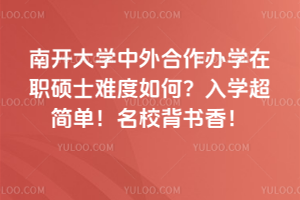 南開大學中外合作辦學在職碩士難度如何？入學超簡單！名校背書香！