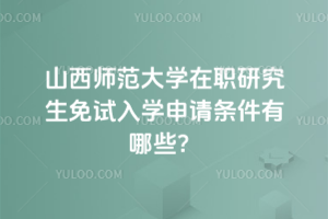 山西師范大學(xué)在職研究生免試入學(xué)申請條件有哪些？申請難度不大，幾乎零門檻