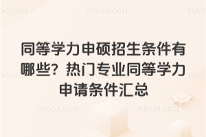 同等學力申碩招生條件有哪些？熱門專業(yè)同等學力申請條件匯總