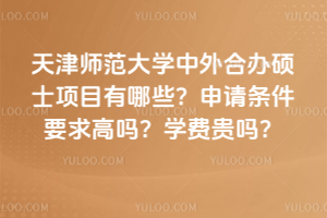 天津師范大學(xué)中外合辦碩士項(xiàng)目有哪些？申請條件要求高嗎？學(xué)費(fèi)貴嗎？