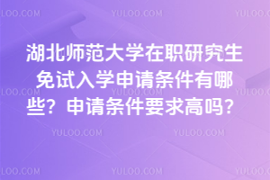 湖北師范大學在職研究生免試入學申請條件有哪些？申請條件要求高嗎？