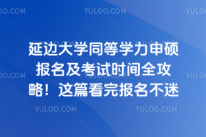 延邊大學(xué)同等學(xué)力申碩報(bào)名及考試時間全攻略！這篇看完報(bào)名不迷路