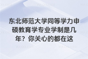 東北師范大學同等學力申碩教育學專業(yè)學制是幾年？你關心的都在這