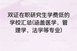 雙證在職研究生學費低的學校匯總(涵蓋醫(yī)學，管理學，法學等專業(yè))