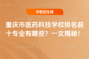 重慶市醫(yī)藥科技學(xué)校排名前十專業(yè)有哪些？一文揭秘！