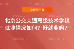 北京公交交通高級技術(shù)學(xué)校就業(yè)情況如何？好就業(yè)嗎？