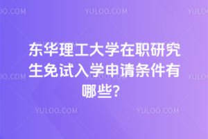 東華理工大學(xué)在職研究生免試入學(xué)申請條件有哪些？申請條件要求高嗎？