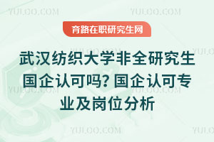 武漢紡織大學(xué)非全研究生國(guó)企認(rèn)可嗎？國(guó)企認(rèn)可專業(yè)及崗位分析
