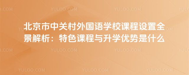 北京市中關(guān)村外國語學(xué)校課程設(shè)置全景解析:特色課程與升學(xué)優(yōu)勢是什么