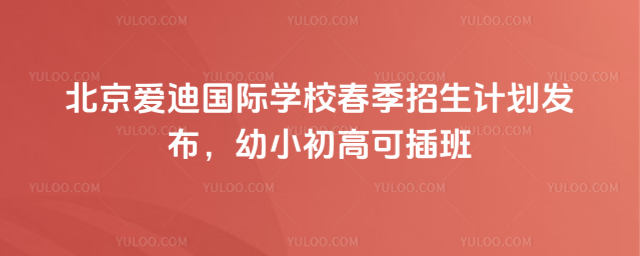 北京愛(ài)迪國(guó)際學(xué)校春季招生計(jì)劃發(fā)布,幼小初高可插班