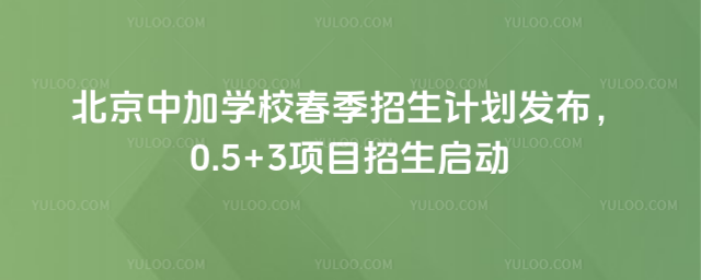 北京中加學(xué)校春季招生計(jì)劃發(fā)布,0.5+3項(xiàng)目招生啟動(dòng)