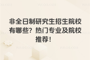 非全日制研究生招生院校有哪些？熱門專業(yè)及院校推薦！