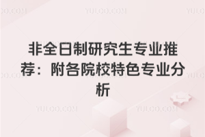 2026年非全日制研究生專業(yè)推薦：附各院校特色專業(yè)介紹