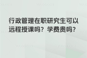 行政管理在職研究生可以遠程授課嗎？學費貴嗎？