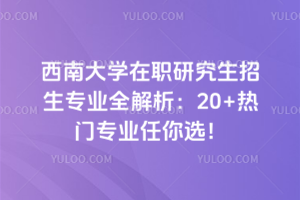 西南大學(xué)在職研究生招生專業(yè)全解析：20+熱門專業(yè)任你選！